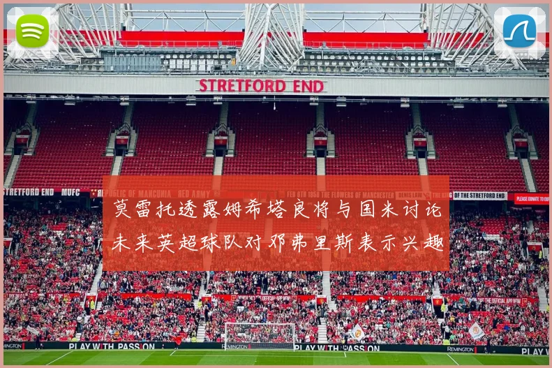 莫雷托透露姆希塔良将与国米讨论未来英超球队对邓弗里斯表示兴趣