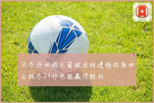 范乔丹回顾火箭被逆转遗憾称每回合耗尽24秒也能赢得胜利