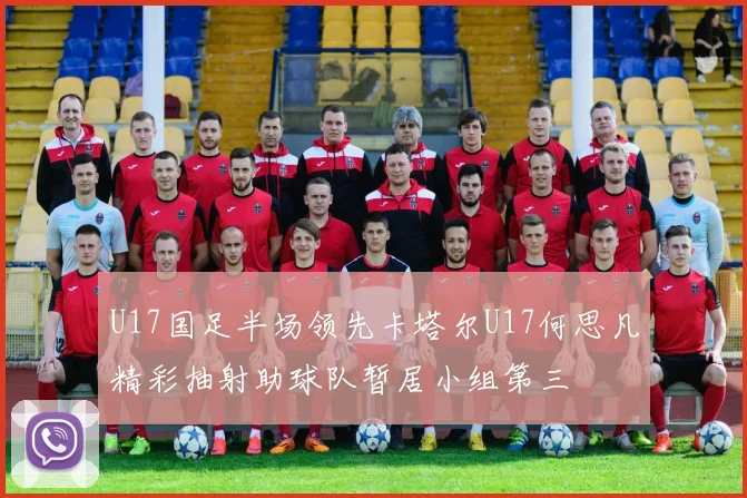 U17国足半场领先卡塔尔U17何思凡精彩抽射助球队暂居小组第三