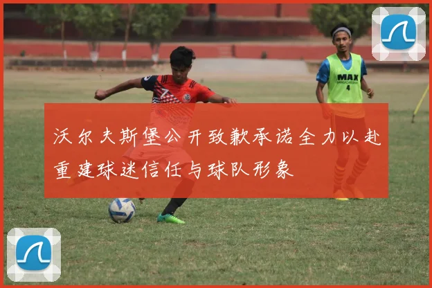 沃尔夫斯堡公开致歉承诺全力以赴重建球迷信任与球队形象