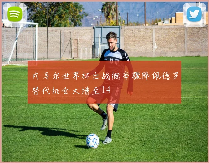 内马尔世界杯出战概率骤降佩德罗替代机会大增至14