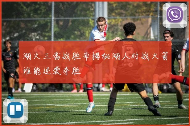 湖火三番战胜率揭秘湖人对战火箭谁能逆袭夺胜