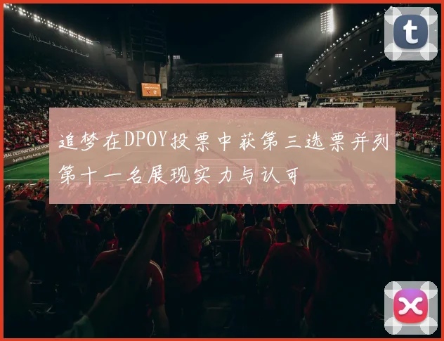 追梦在DPOY投票中获第三选票并列第十一名展现实力与认可