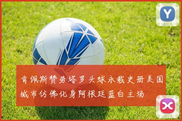 肯佩斯赞劳塔罗头球永载史册美国城市仿佛化身阿根廷蓝白主场
