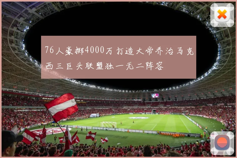 76人豪掷4000万打造大帝乔治马克西三巨头联盟独一无二阵容