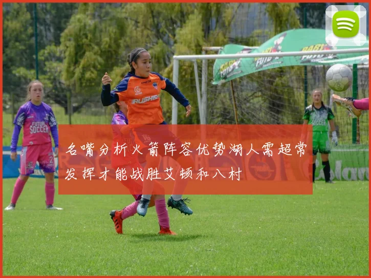 名嘴分析火箭阵容优势湖人需超常发挥才能战胜艾顿和八村