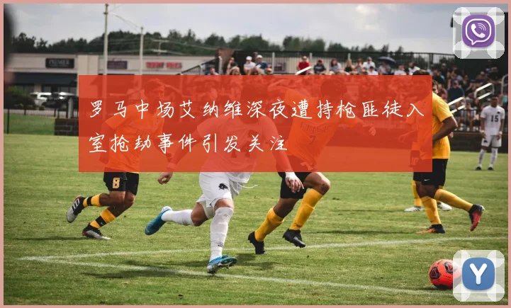 罗马中场艾纳维深夜遭持枪匪徒入室抢劫事件引发关注