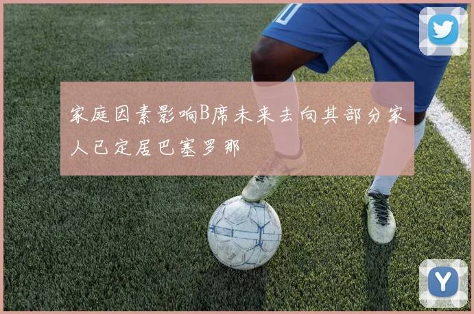 家庭因素影响B席未来去向其部分家人已定居巴塞罗那