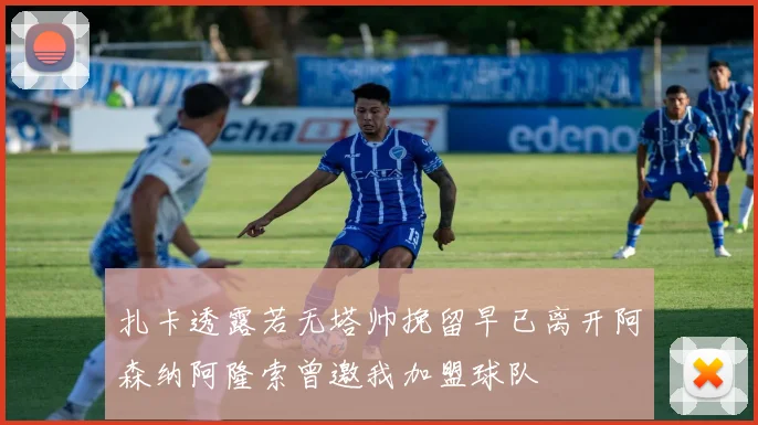 扎卡透露若无塔帅挽留早已离开阿森纳阿隆索曾邀我加盟球队