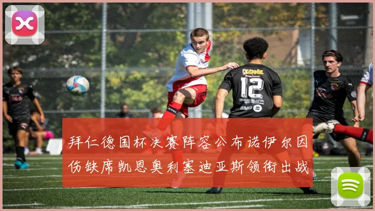 拜仁德国杯决赛阵容公布诺伊尔因伤缺席凯恩奥利塞迪亚斯领衔出战