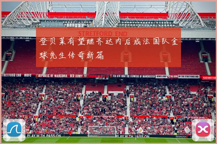 登贝莱有望继齐达内后成法国队金球先生传奇新篇
