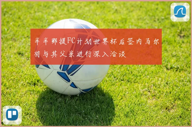 辛辛那提FC计划世界杯后签内马尔将与其父亲进行深入洽谈