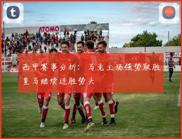 西甲赛事分析：马竞主场强势取胜皇马继续连胜势头