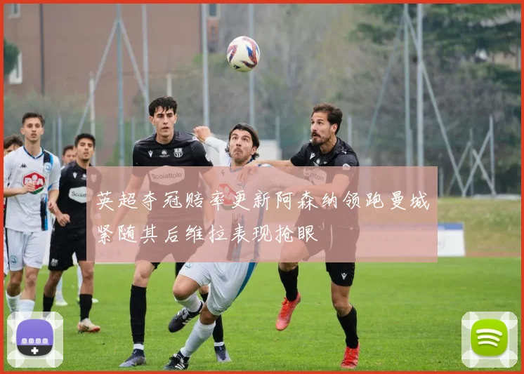 英超夺冠赔率更新阿森纳领跑曼城紧随其后维拉表现抢眼