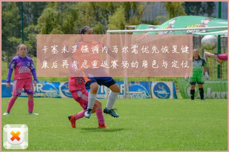 卡塞米罗强调内马尔需优先恢复健康后再考虑重返赛场的角色与定位