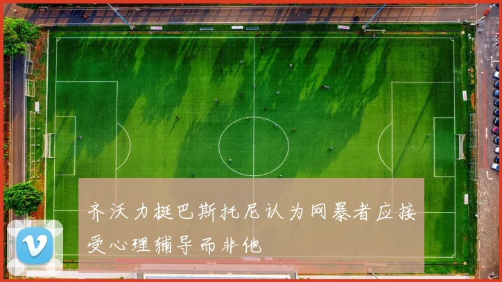 齐沃力挺巴斯托尼认为网暴者应接受心理辅导而非他
