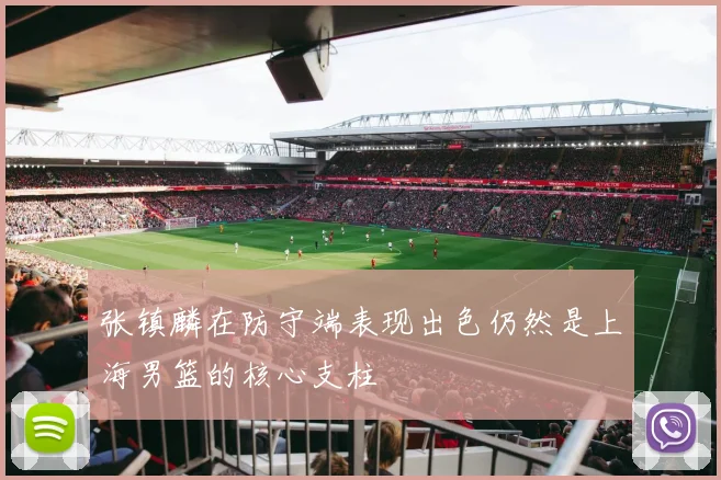 张镇麟在防守端表现出色仍然是上海男篮的核心支柱