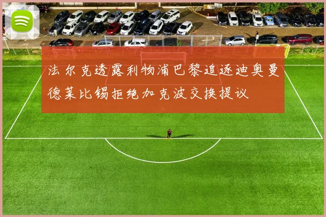 法尔克透露利物浦巴黎追逐迪奥曼德莱比锡拒绝加克波交换提议