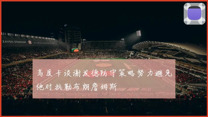 乌度卡谈谢泼德防守策略努力避免他对抗勒布朗詹姆斯