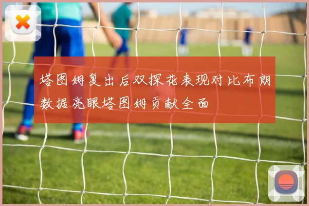 塔图姆复出后双探花表现对比布朗数据亮眼塔图姆贡献全面