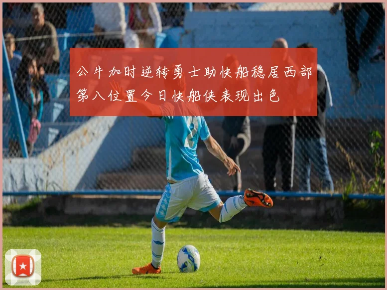 公牛加时逆转勇士助快船稳居西部第八位置今日快船侠表现出色