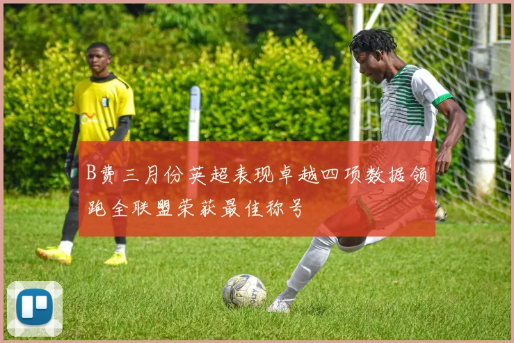 B费三月份英超表现卓越四项数据领跑全联盟荣获最佳称号