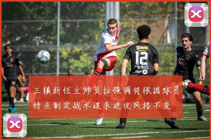 三镇新任主帅莫拉强调将根据球员特点制定战术追求进攻风格不变