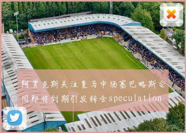 阿贾克斯关注皇马中场塞巴略斯合同即将到期引发转会speculation