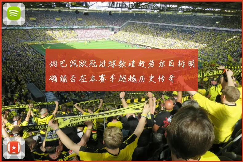 姆巴佩欧冠进球数追赶劳尔目标明确能否在本赛季超越历史传奇