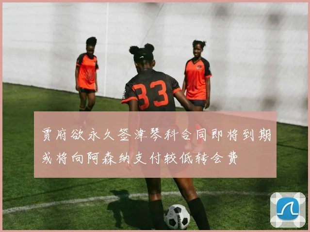 贾府欲永久签津琴科合同即将到期或将向阿森纳支付较低转会费