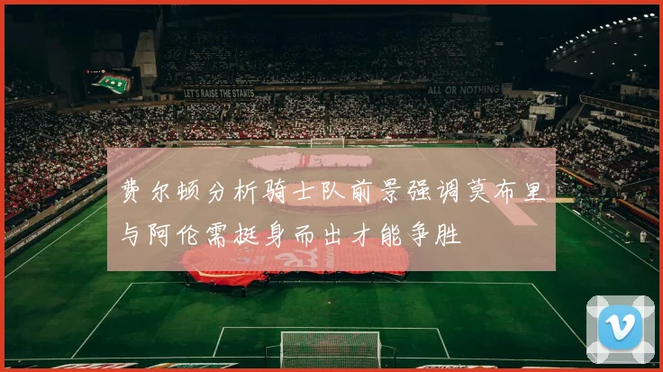 费尔顿分析骑士队前景强调莫布里与阿伦需挺身而出才能争胜
