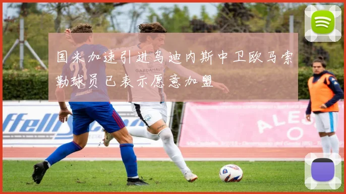 国米加速引进乌迪内斯中卫欧马索勒球员已表示愿意加盟