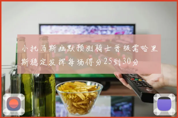 小托马斯幽默预测骑士晋级需哈里斯稳定发挥每场得分25到30分