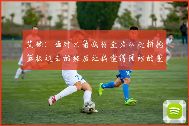 艾顿：面对火箭我将全力以赴拼抢篮板过去的经历让我懂得团结的重要性
