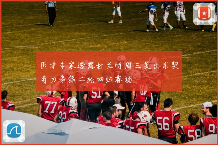 医学专家透露杜兰特周三复出东契奇力争第二轮回归赛场