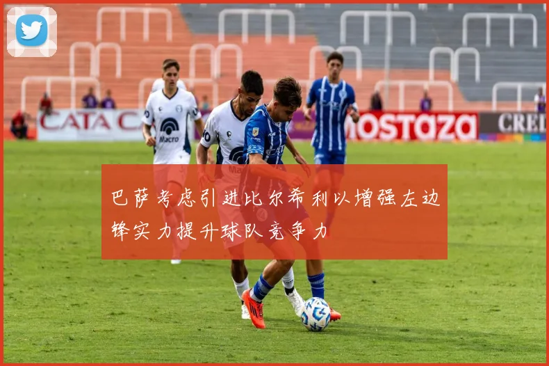 巴萨考虑引进比尔希利以增强左边锋实力提升球队竞争力