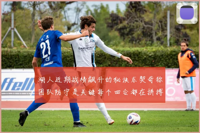 湖人近期战绩飙升的秘诀东契奇称团队防守是关键每个回合都在拼搏